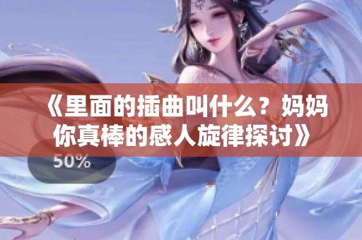 《里面的插曲叫什么？妈妈你真棒的感人旋律探讨》
