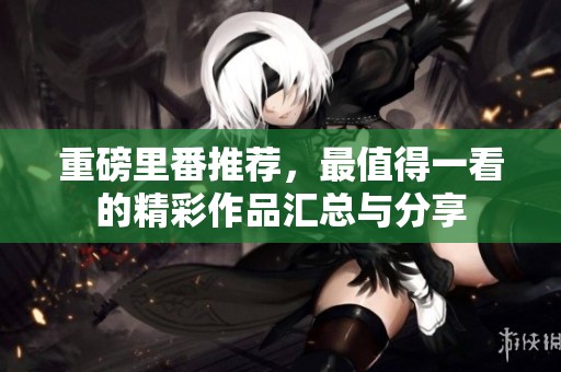 重磅里番推荐，最值得一看的精彩作品汇总与分享