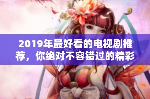2019年最好看的电视剧推荐，你绝对不容错过的精彩剧集！