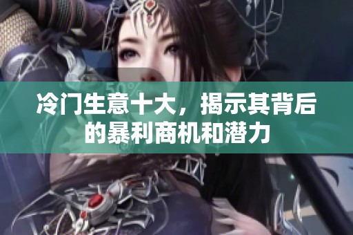 冷门生意十大，揭示其背后的暴利商机和潜力