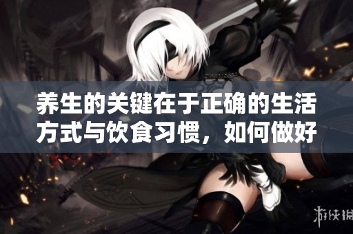 养生的关键在于正确的生活方式与饮食习惯，如何做好才能真正养生呢