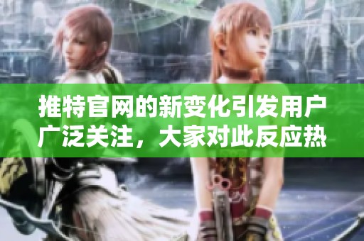 推特官网的新变化引发用户广泛关注，大家对此反应热烈热议。