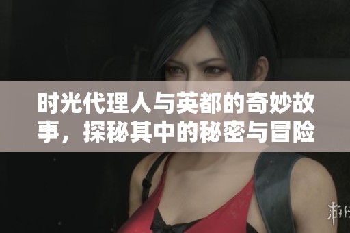 时光代理人与英都的奇妙故事，探秘其中的秘密与冒险之旅