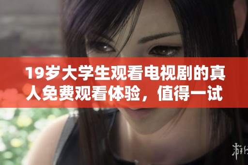 19岁大学生观看电视剧的真人免费观看体验，值得一试的精彩内容