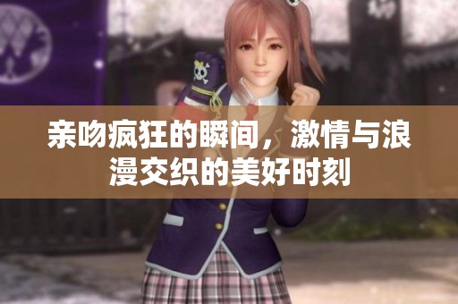 亲吻疯狂的瞬间，激情与浪漫交织的美好时刻