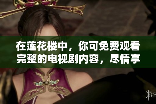 在莲花楼中，你可免费观看完整的电视剧内容，尽情享受精彩剧情。