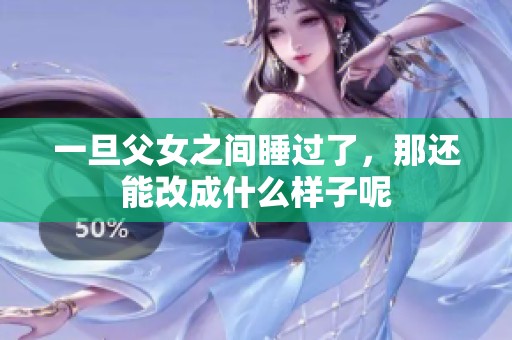 一旦父女之间睡过了，那还能改成什么样子呢