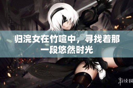 归浣女在竹喧中，寻找着那一段悠然时光