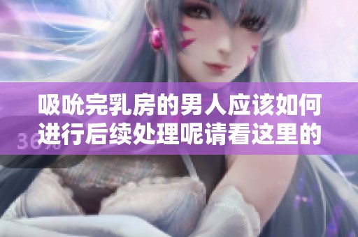 吸吮完乳房的男人应该如何进行后续处理呢请看这里的建议