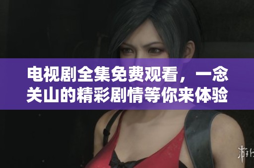 电视剧全集免费观看，一念关山的精彩剧情等你来体验