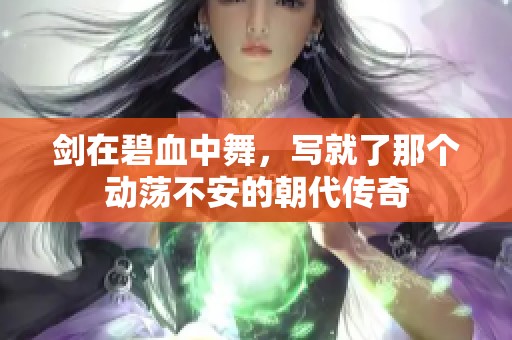 剑在碧血中舞，写就了那个动荡不安的朝代传奇