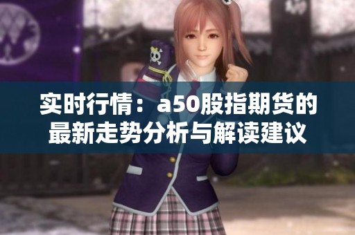 实时行情：a50股指期货的最新走势分析与解读建议
