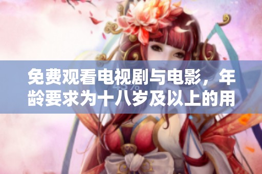免费观看电视剧与电影，年龄要求为十八岁及以上的用户欢迎体验