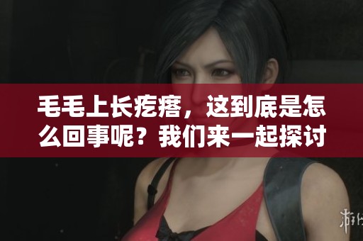 毛毛上长疙瘩，这到底是怎么回事呢？我们来一起探讨一下。
