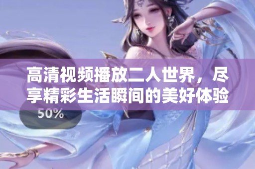 高清视频播放二人世界，尽享精彩生活瞬间的美好体验