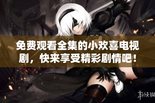 免费观看全集的小欢喜电视剧，快来享受精彩剧情吧！