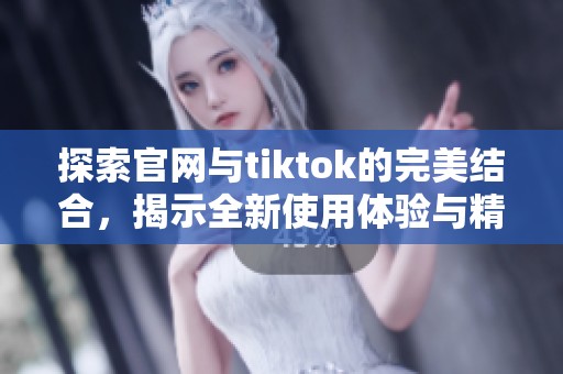 探索官网与tiktok的完美结合，揭示全新使用体验与精彩内容
