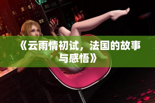 《云雨情初试，法国的故事与感悟》