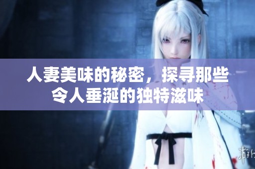 人妻美味的秘密，探寻那些令人垂涎的独特滋味
