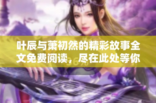 叶辰与萧初然的精彩故事全文免费阅读，尽在此处等你来发现