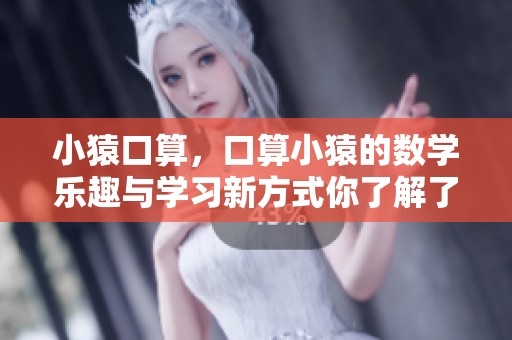 小猿口算，口算小猿的数学乐趣与学习新方式你了解了吗