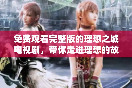 免费观看完整版的理想之城电视剧，带你走进理想的故事世界