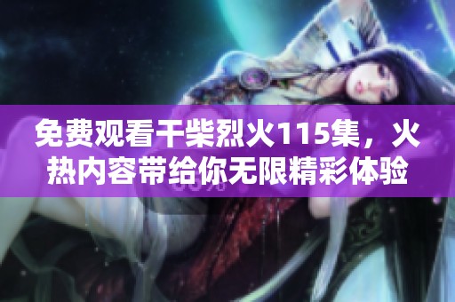 免费观看干柴烈火115集，火热内容带给你无限精彩体验！