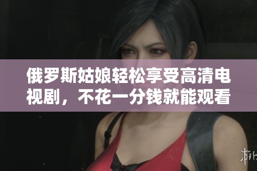 俄罗斯姑娘轻松享受高清电视剧，不花一分钱就能观看精彩内容
