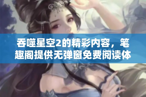 吞噬星空2的精彩内容，笔趣阁提供无弹窗免费阅读体验