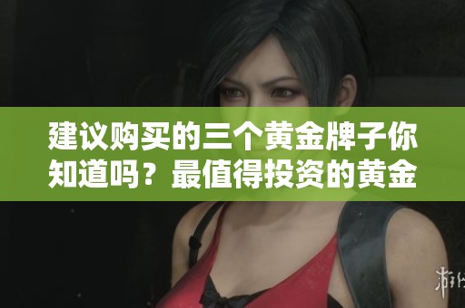 建议购买的三个黄金牌子你知道吗？最值得投资的黄金牌子推荐。