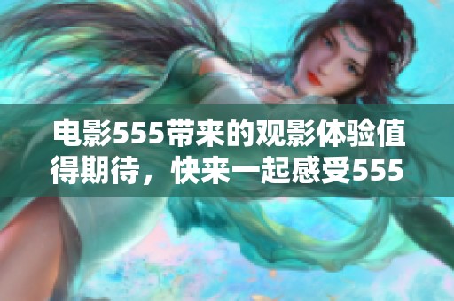 电影555带来的观影体验值得期待，快来一起感受555电影的魅力吧！