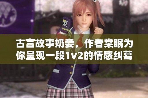古言故事奶妾，作者棠眠为你呈现一段1v2的情感纠葛
