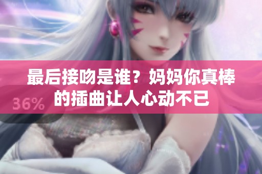最后接吻是谁？妈妈你真棒的插曲让人心动不已