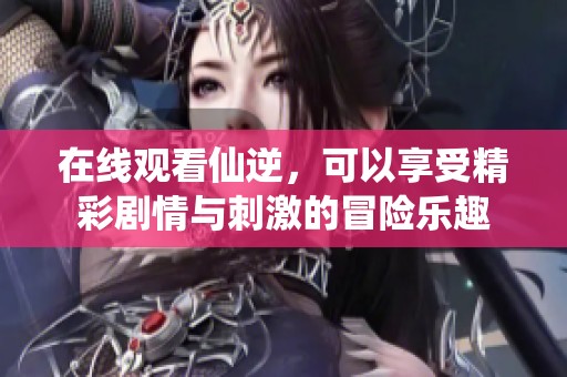 在线观看仙逆，可以享受精彩剧情与刺激的冒险乐趣