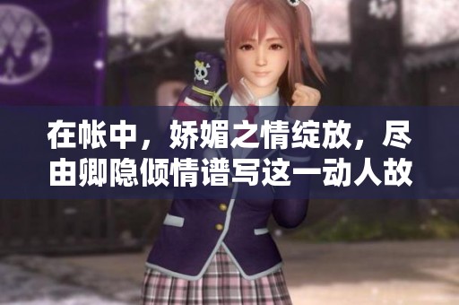 在帐中，娇媚之情绽放，尽由卿隐倾情谱写这一动人故事