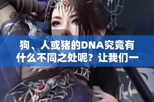 狗、人或猪的DNA究竟有什么不同之处呢？让我们一起探讨这个问题吧。