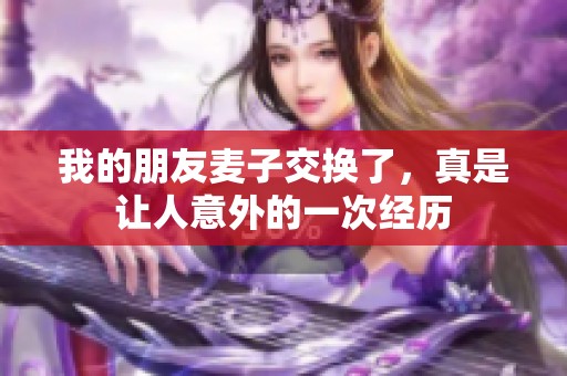 我的朋友麦子交换了，真是让人意外的一次经历