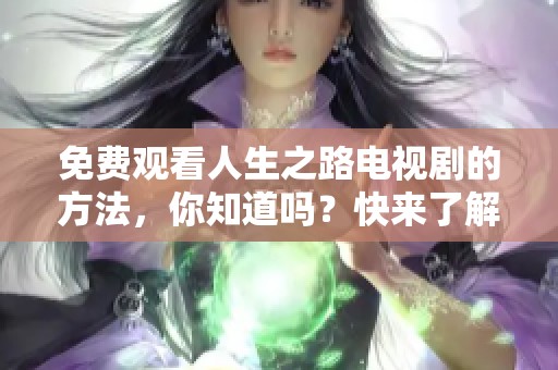 免费观看人生之路电视剧的方法，你知道吗？快来了解一下吧！