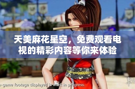 天美麻花星空，免费观看电视的精彩内容等你来体验
