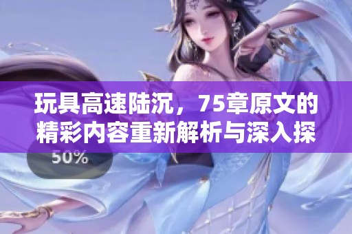 玩具高速陆沉，75章原文的精彩内容重新解析与深入探讨