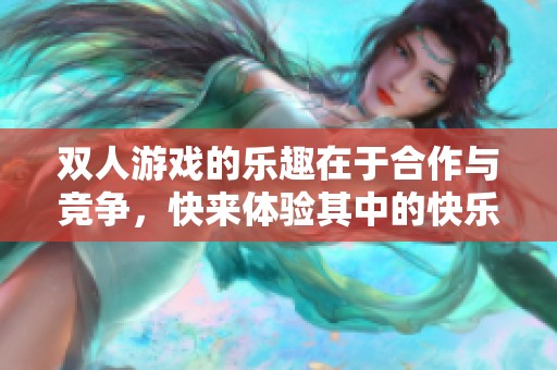 双人游戏的乐趣在于合作与竞争，快来体验其中的快乐吧！