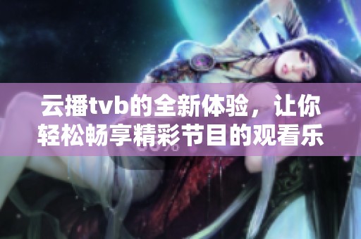 云播tvb的全新体验，让你轻松畅享精彩节目的观看乐趣！
