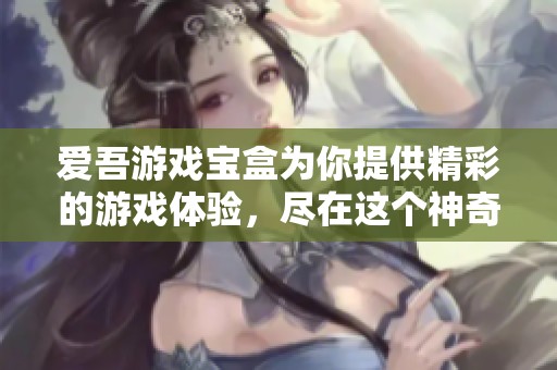 爱吾游戏宝盒为你提供精彩的游戏体验，尽在这个神奇的宝盒中！