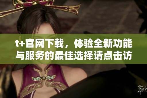 t+官网下载，体验全新功能与服务的最佳选择请点击访问
