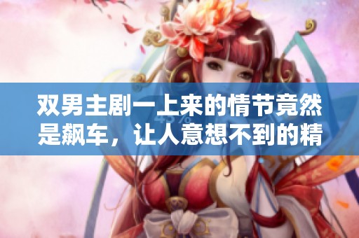 双男主剧一上来的情节竟然是飙车，让人意想不到的精彩开局