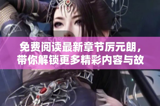 免费阅读最新章节厉元朗，带你解锁更多精彩内容与故事情节