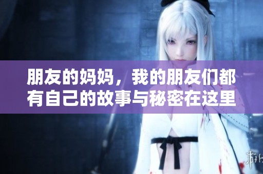 朋友的妈妈，我的朋友们都有自己的故事与秘密在这里揭晓。