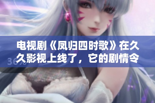 电视剧《凤归四时歌》在**影视上线了，它的剧情令人期待和关注。