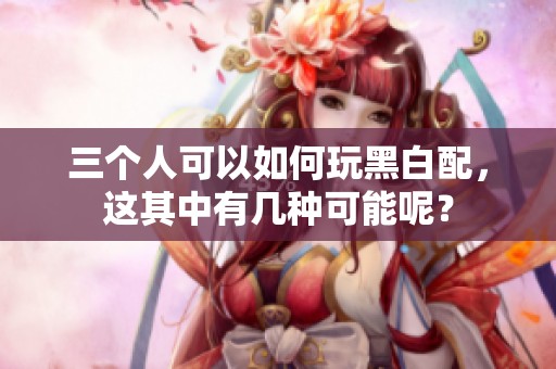 三个人可以如何玩黑白配，这其中有几种可能呢？