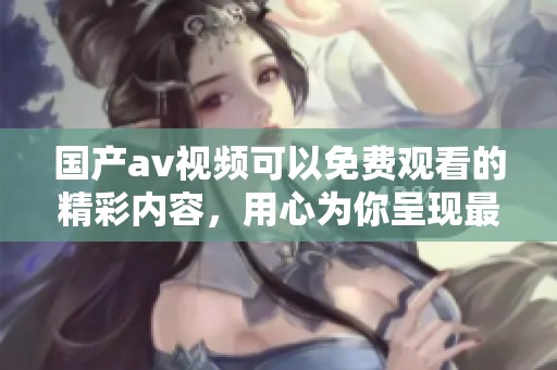 国产**视频可以免费观看的精彩内容，用心为你呈现最优质的观看体验
